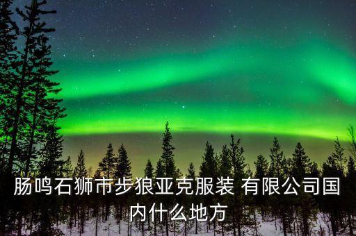 腸鳴石獅市步狼亞克服裝 有限公司國內(nèi)什么地方