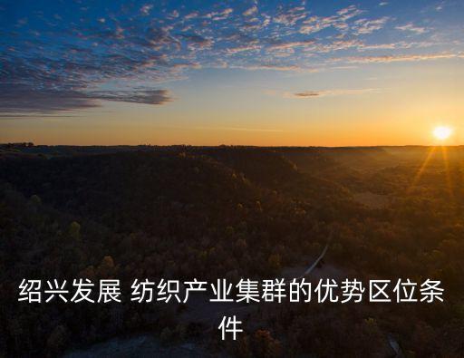 紹興發(fā)展 紡織產業(yè)集群的優(yōu)勢區(qū)位條件