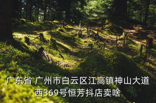 廣東省 廣州市白云區(qū)江高鎮(zhèn)神山大道西369號恒芳抖店賣啥