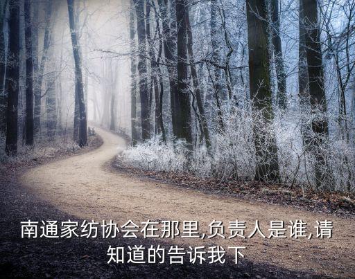 南通家紡協(xié)會(huì)在那里,負(fù)責(zé)人是誰,請(qǐng)知道的告訴我下