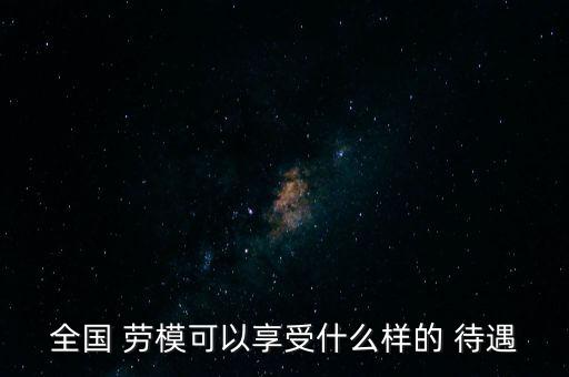 全國 勞?？梢韵硎苁裁礃拥?待遇