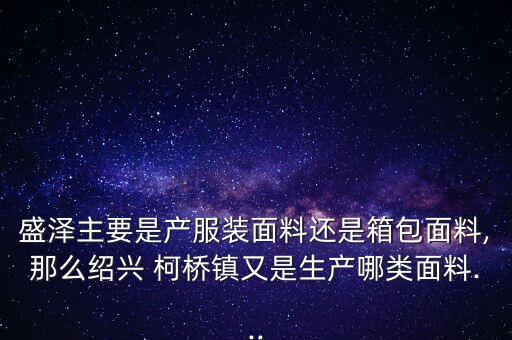 盛澤主要是產(chǎn)服裝面料還是箱包面料,那么紹興 柯橋鎮(zhèn)又是生產(chǎn)哪類面料...
