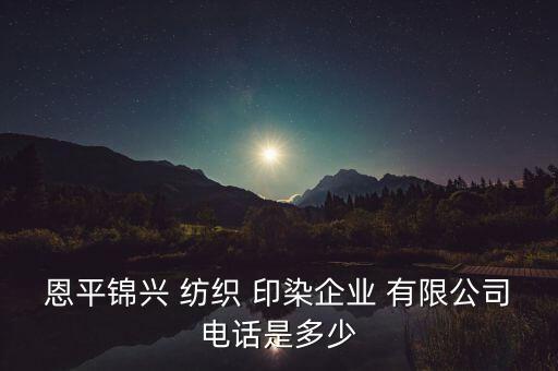 恩平錦興 紡織 印染企業(yè) 有限公司電話是多少