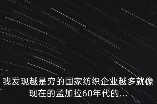 我發(fā)現(xiàn)越是窮的國家紡織企業(yè)越多就像現(xiàn)在的孟加拉60年代的...