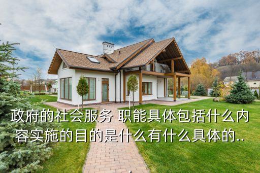 政府的社會服務(wù) 職能具體包括什么內(nèi)容實(shí)施的目的是什么有什么具體的...