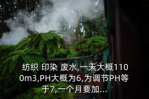  紡織 印染 廢水,一天大概1100m3,PH大概為6,為調(diào)節(jié)PH等于7,一個月要加...
