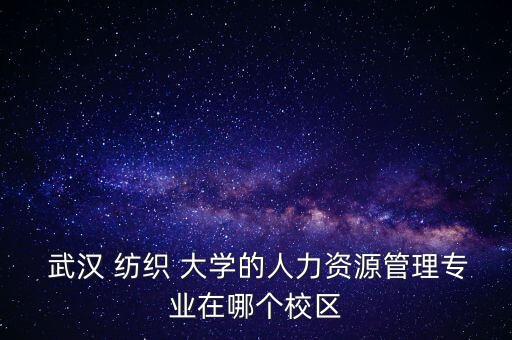  武漢 紡織 大學(xué)的人力資源管理專(zhuān)業(yè)在哪個(gè)校區(qū)