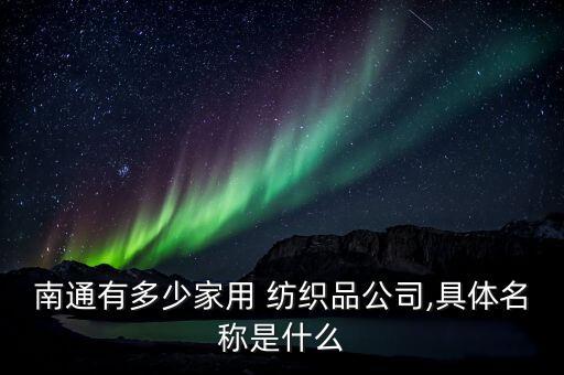 南通有多少家用 紡織品公司,具體名稱(chēng)是什么