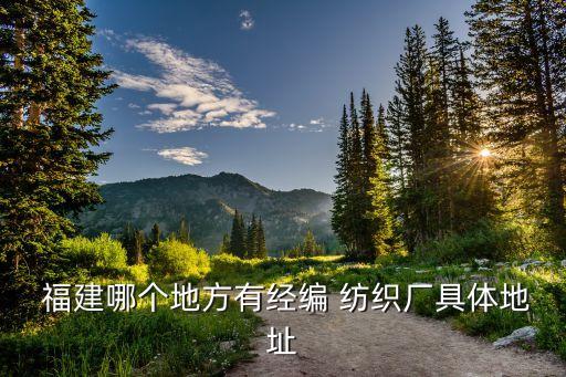  福建哪個(gè)地方有經(jīng)編 紡織廠具體地址