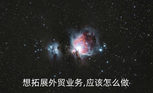 想拓展外貿(mào)業(yè)務(wù),應(yīng)該怎么做