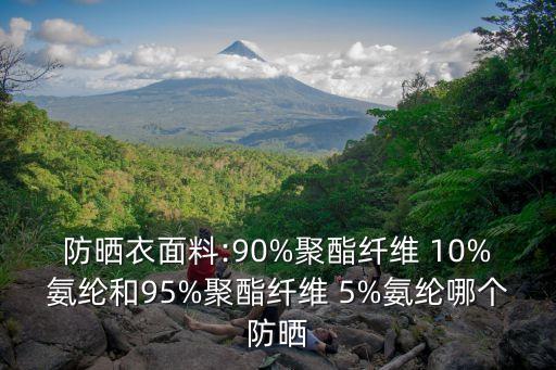 防曬衣面料:90%聚酯纖維 10%氨綸和95%聚酯纖維 5%氨綸哪個(gè)防曬