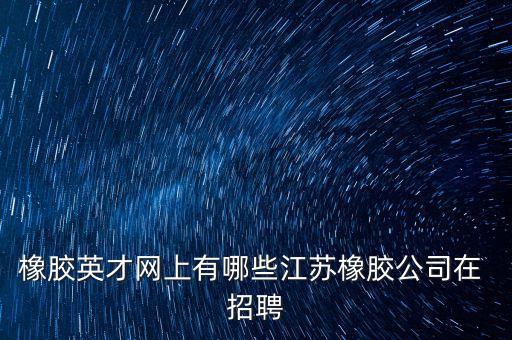 橡膠英才網(wǎng)上有哪些江蘇橡膠公司在 招聘