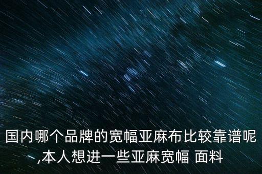 國內(nèi)哪個品牌的寬幅亞麻布比較靠譜呢,本人想進一些亞麻寬幅 面料