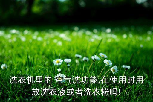 洗衣機(jī)里的 空氣洗功能,在使用時(shí)用放洗衣液或者洗衣粉嗎!