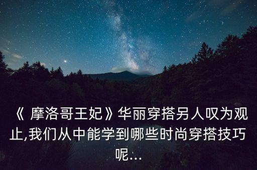 《 摩洛哥王妃》華麗穿搭另人嘆為觀止,我們從中能學(xué)到哪些時尚穿搭技巧呢...