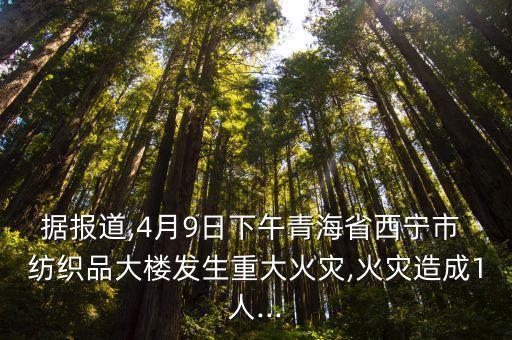 據(jù)報道,4月9日下午青海省西寧市 紡織品大樓發(fā)生重大火災,火災造成1人...