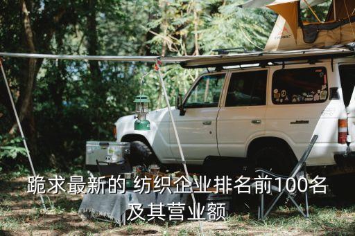 跪求最新的 紡織企業(yè)排名前100名及其營(yíng)業(yè)額