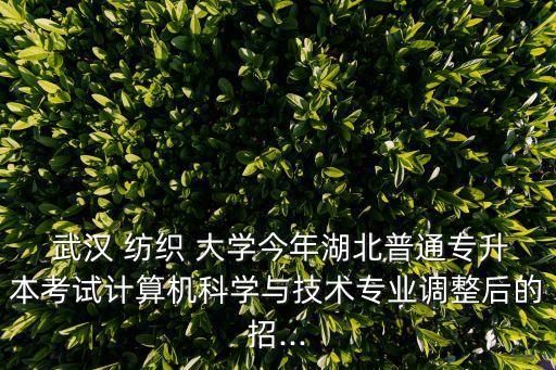  武漢 紡織 大學(xué)今年湖北普通專升本考試計算機(jī)科學(xué)與技術(shù)專業(yè)調(diào)整后的招...
