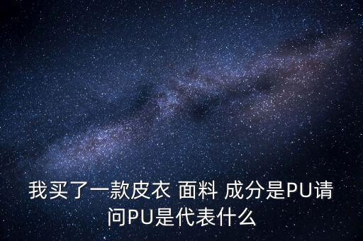 我買了一款皮衣 面料 成分是PU請問PU是代表什么