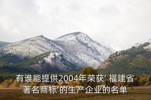有誰能提供2004年榮獲‘ 福建省著名商標’的生產(chǎn)企業(yè)的名單