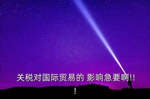  關(guān)稅對國際貿(mào)易的 影響急要啊!!!