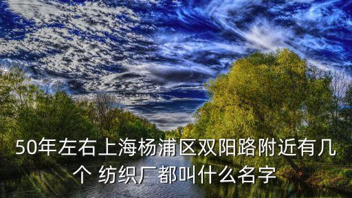 50年左右上海楊浦區(qū)雙陽路附近有幾個 紡織廠都叫什么名字