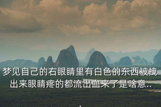 夢(mèng)見自己的右眼睛里有白色的東西被拽出來眼睛疼的都流出血來了是啥意...