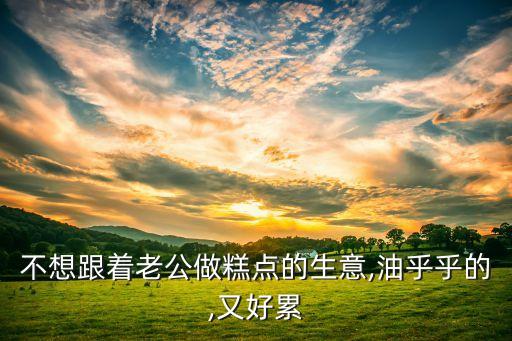 不想跟著老公做糕點(diǎn)的生意,油乎乎的,又好累