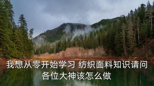 我想從零開(kāi)始學(xué)習(xí) 紡織面料知識(shí)請(qǐng)問(wèn)各位大神該怎么做