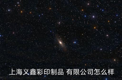  上海義鑫彩印制品 有限公司怎么樣