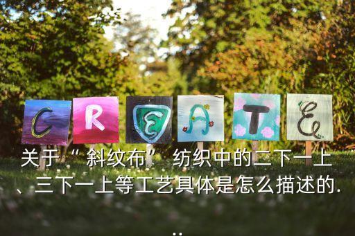 關(guān)于“ 斜紋布” 紡織中的二下一上、三下一上等工藝具體是怎么描述的...
