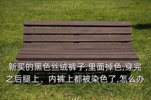 新買的黑色絲絨褲子,里面掉色,穿完之后腿上、內(nèi)褲上都被染色了,怎么辦...
