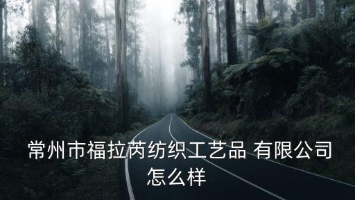  常州市福拉芮紡織工藝品 有限公司怎么樣