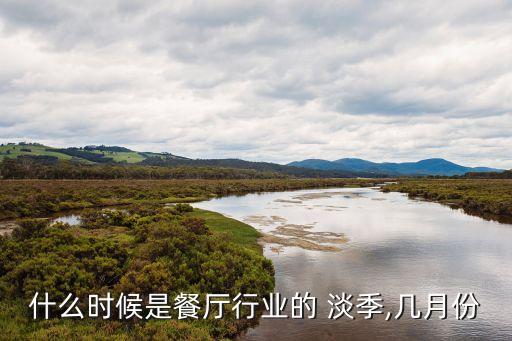 什么時候是餐廳行業(yè)的 淡季,幾月份