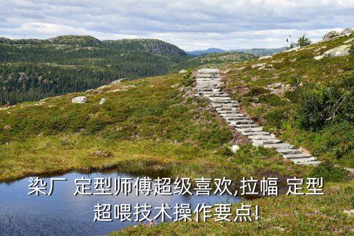 染廠 定型師傅超級(jí)喜歡,拉幅 定型超喂技術(shù)操作要點(diǎn)!