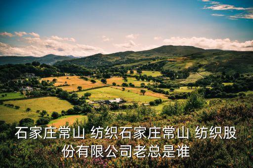 石家莊常山 紡織石家莊常山 紡織股份有限公司老總是誰