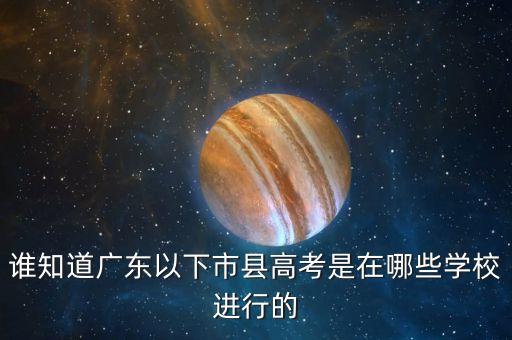 誰知道廣東以下市縣高考是在哪些學(xué)校進(jìn)行的