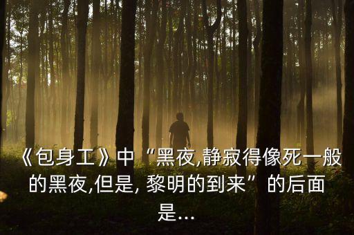 《包身工》中“黑夜,靜寂得像死一般的黑夜,但是, 黎明的到來”的后面是...
