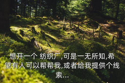 想開一個 紡織廠,可是一無所知,希望有人可以幫幫我,或者給我提供個線索...