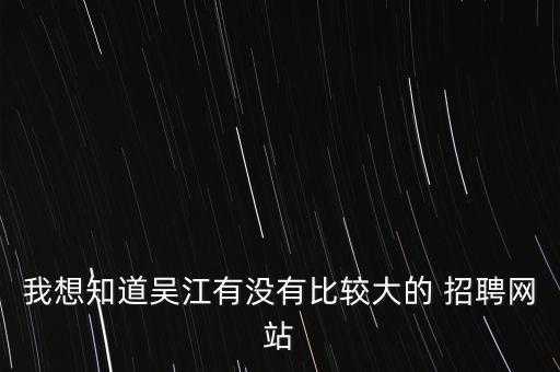 我想知道吳江有沒(méi)有比較大的 招聘網(wǎng)站