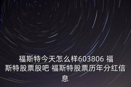  福斯特今天怎么樣603806 福斯特股票股吧 福斯特股票歷年分紅信息