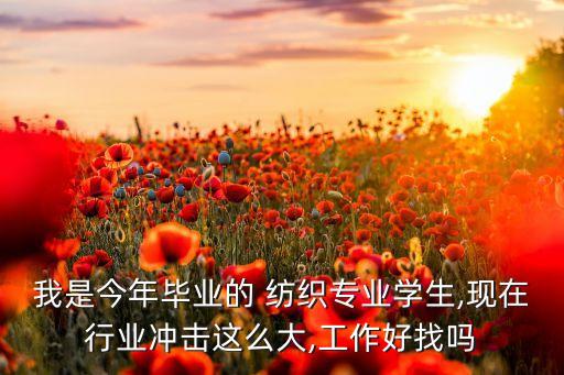我是今年畢業(yè)的 紡織專(zhuān)業(yè)學(xué)生,現(xiàn)在行業(yè)沖擊這么大,工作好找嗎