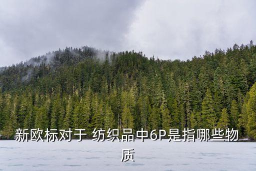 新歐標對于 紡織品中6P是指哪些物質(zhì)