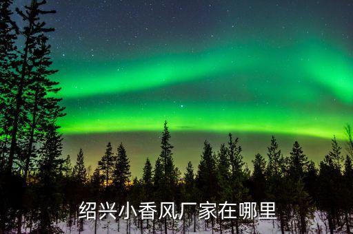  紹興小香風(fēng)廠家在哪里