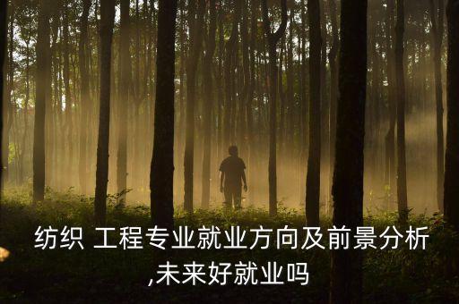  紡織 工程專業(yè)就業(yè)方向及前景分析,未來好就業(yè)嗎