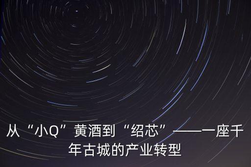 從“小Q”黃酒到“紹芯”——一座千年古城的產(chǎn)業(yè)轉(zhuǎn)型