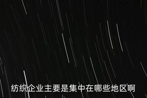 紡織企業(yè)主要是集中在哪些地區(qū)啊