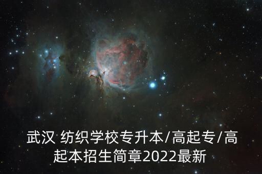  武漢 紡織學(xué)校專升本/高起專/高起本招生簡章2022最新
