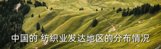 中國(guó)的 紡織業(yè)發(fā)達(dá)地區(qū)的分布情況