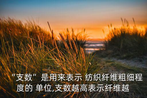 “支數(shù)”是用來(lái)表示 紡織纖維粗細(xì)程度的 單位,支數(shù)越高表示纖維越